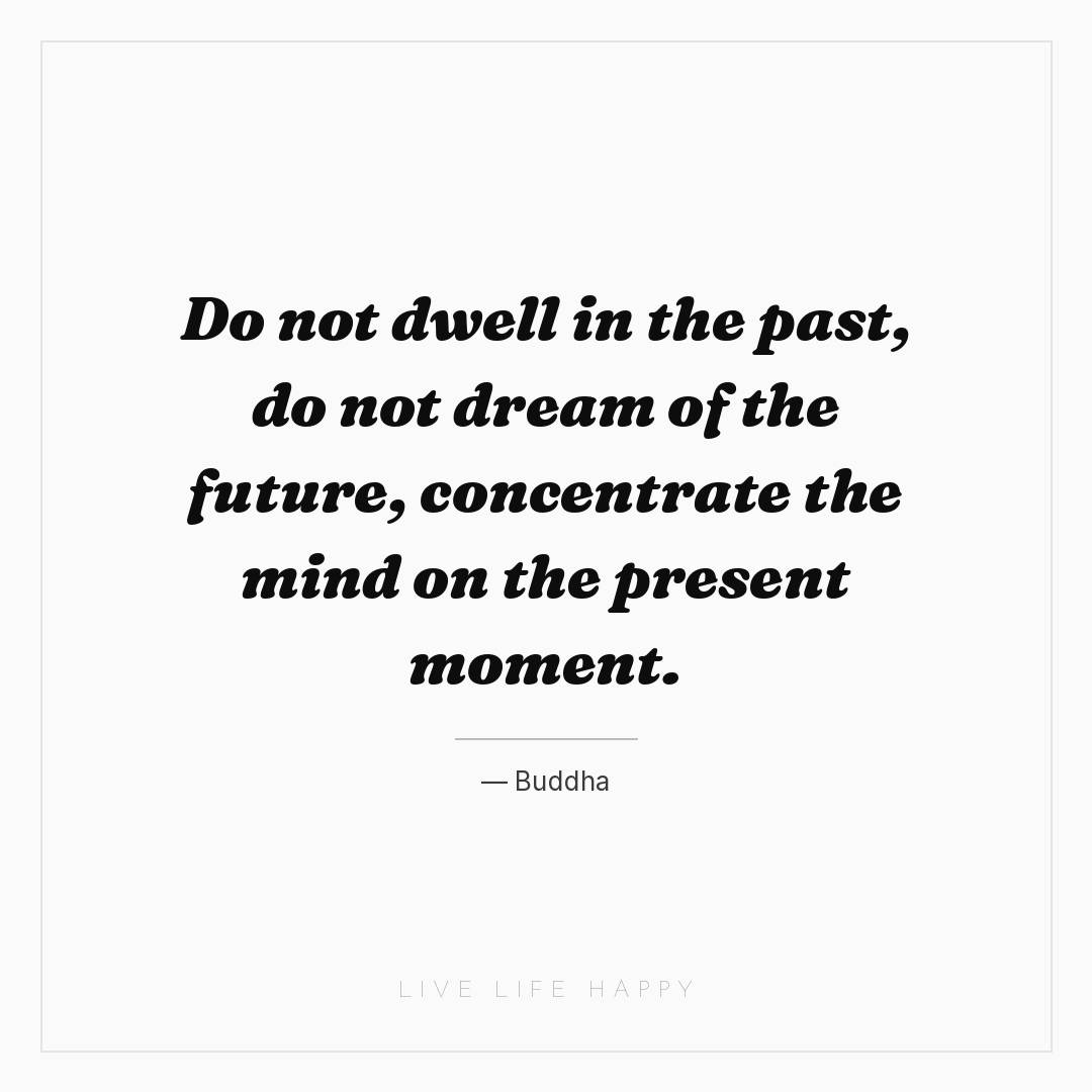 Do not dwell in the past, do not dream of the future... — Buddha