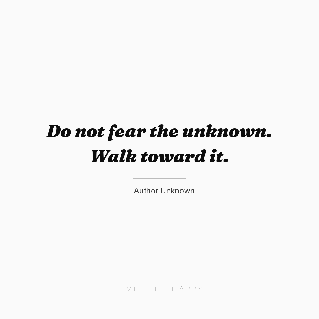 Do not fear the unknown. Walk toward it. — Author Unknown