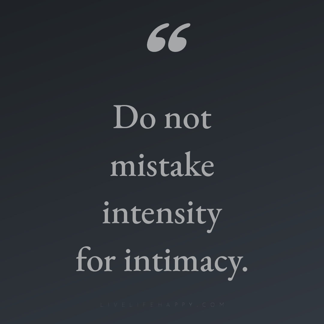 Do not mistake intensity for intimacy. — Author Unknown