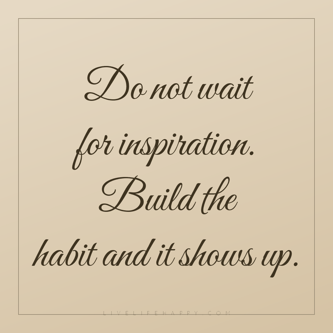 Do not wait for inspiration. Build the habit and it ... — Author Unknown