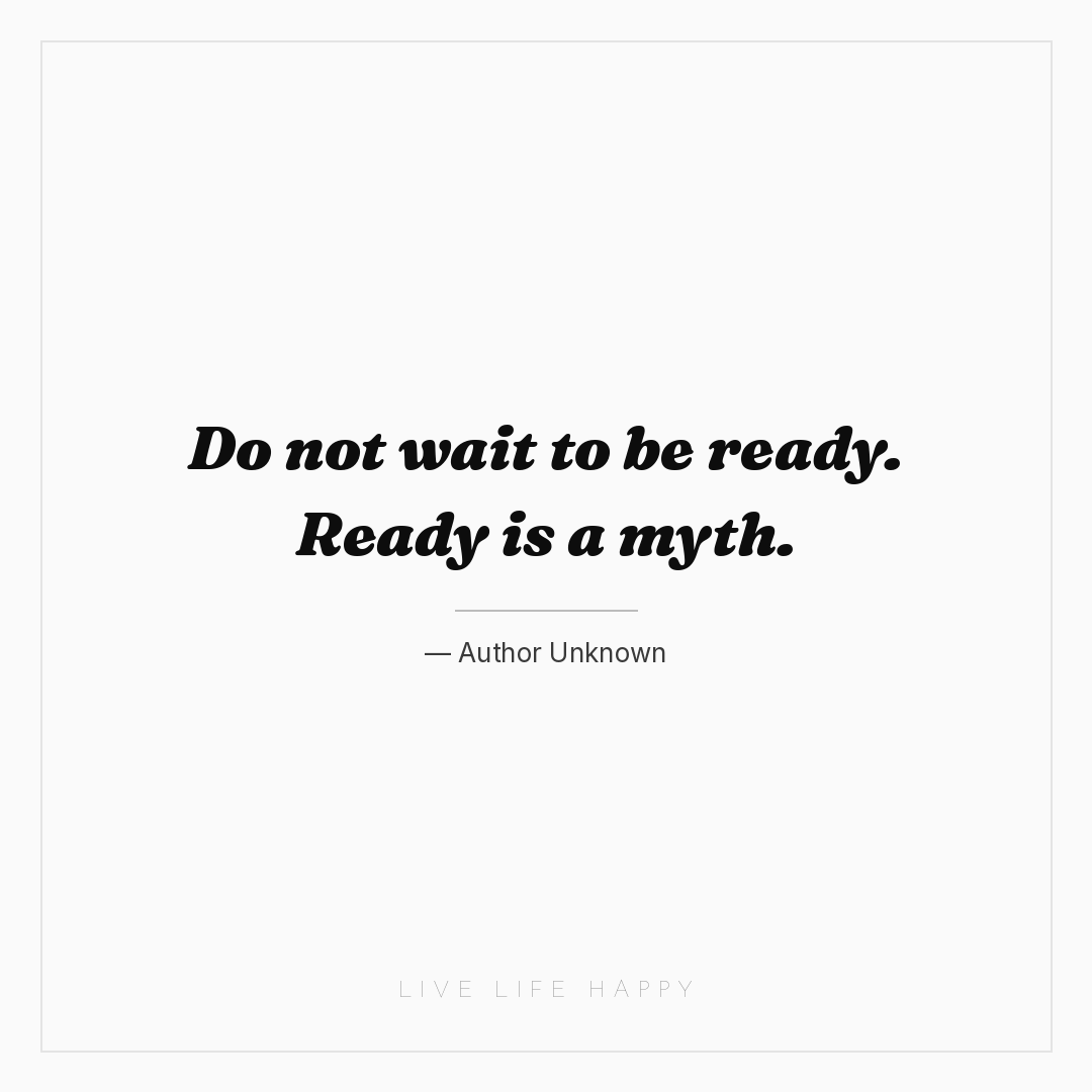 Do not wait to be ready. Ready is a myth. — Author Unknown