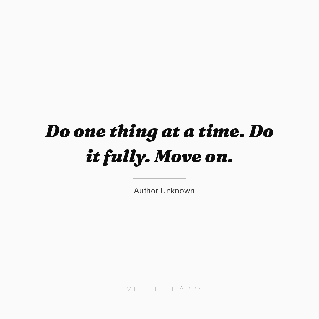 Do one thing at a time. Do it fully. Move on. — Author Unknown