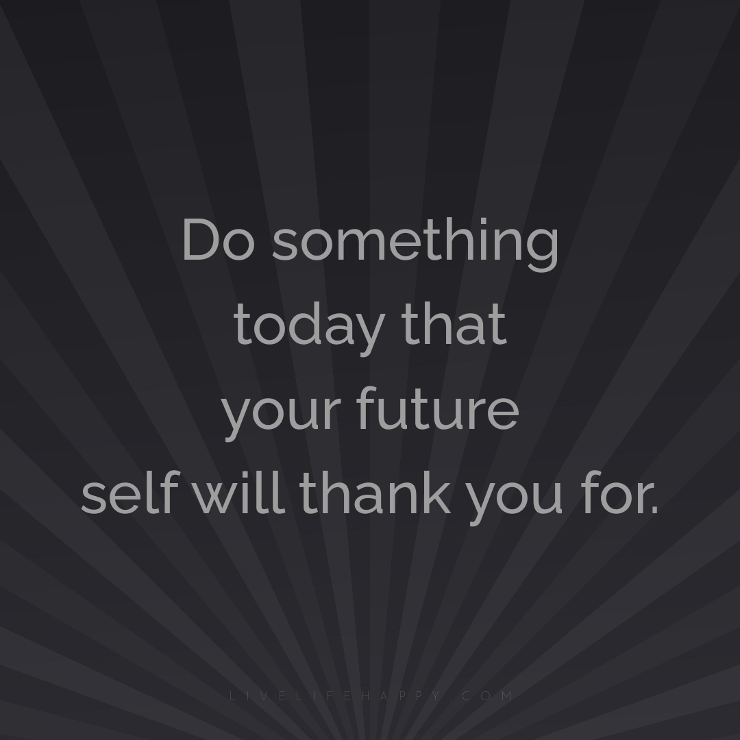 Do something today that your future self will thank ... — Author Unknown