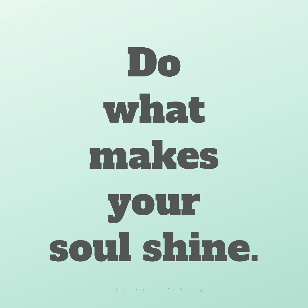 Do what makes your soul shine. — Author Unknown