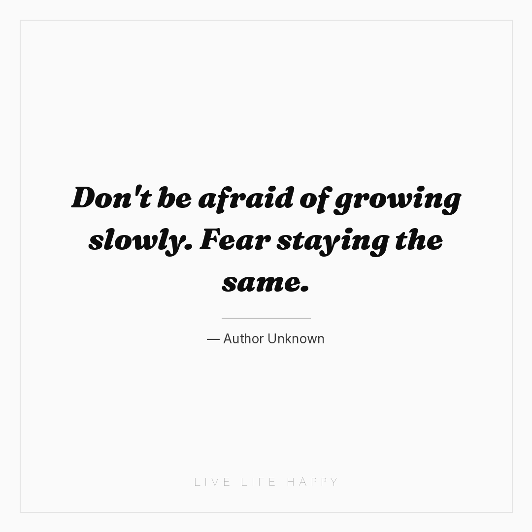 Don't be afraid of growing slowly. Fear staying the ... — Author Unknown