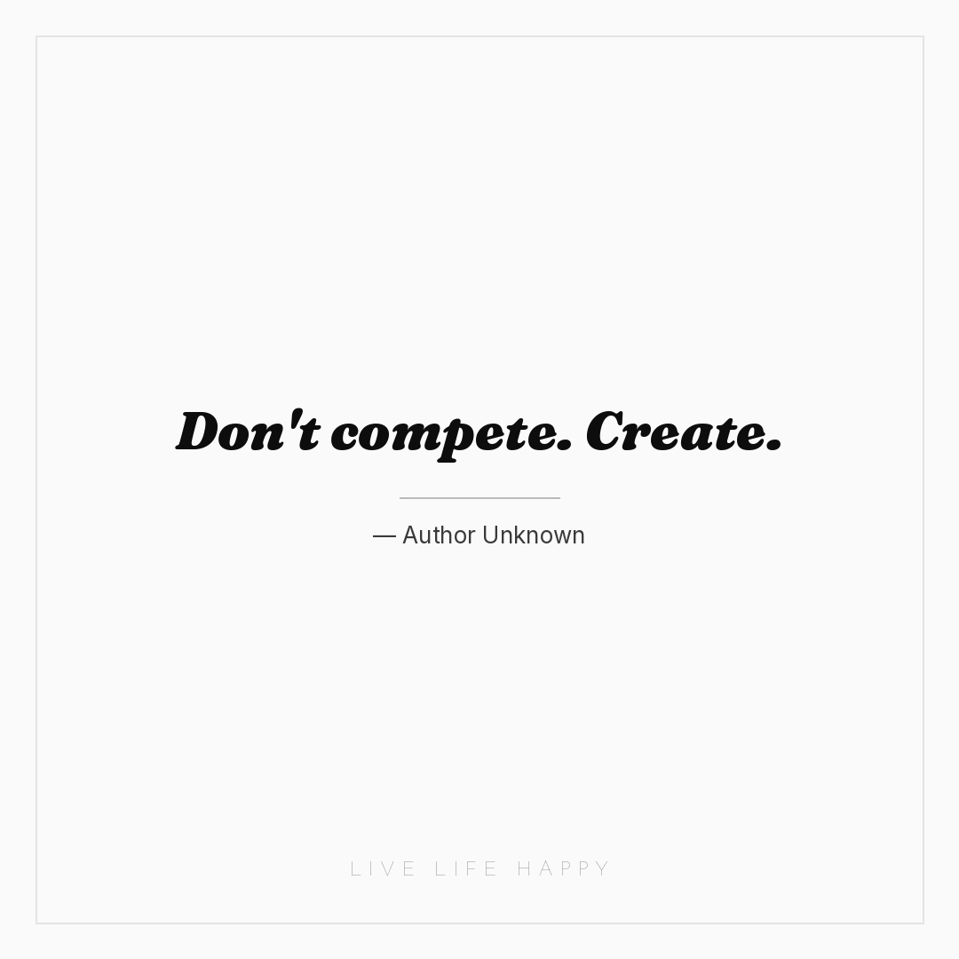 Don't compete. Create. — Author Unknown