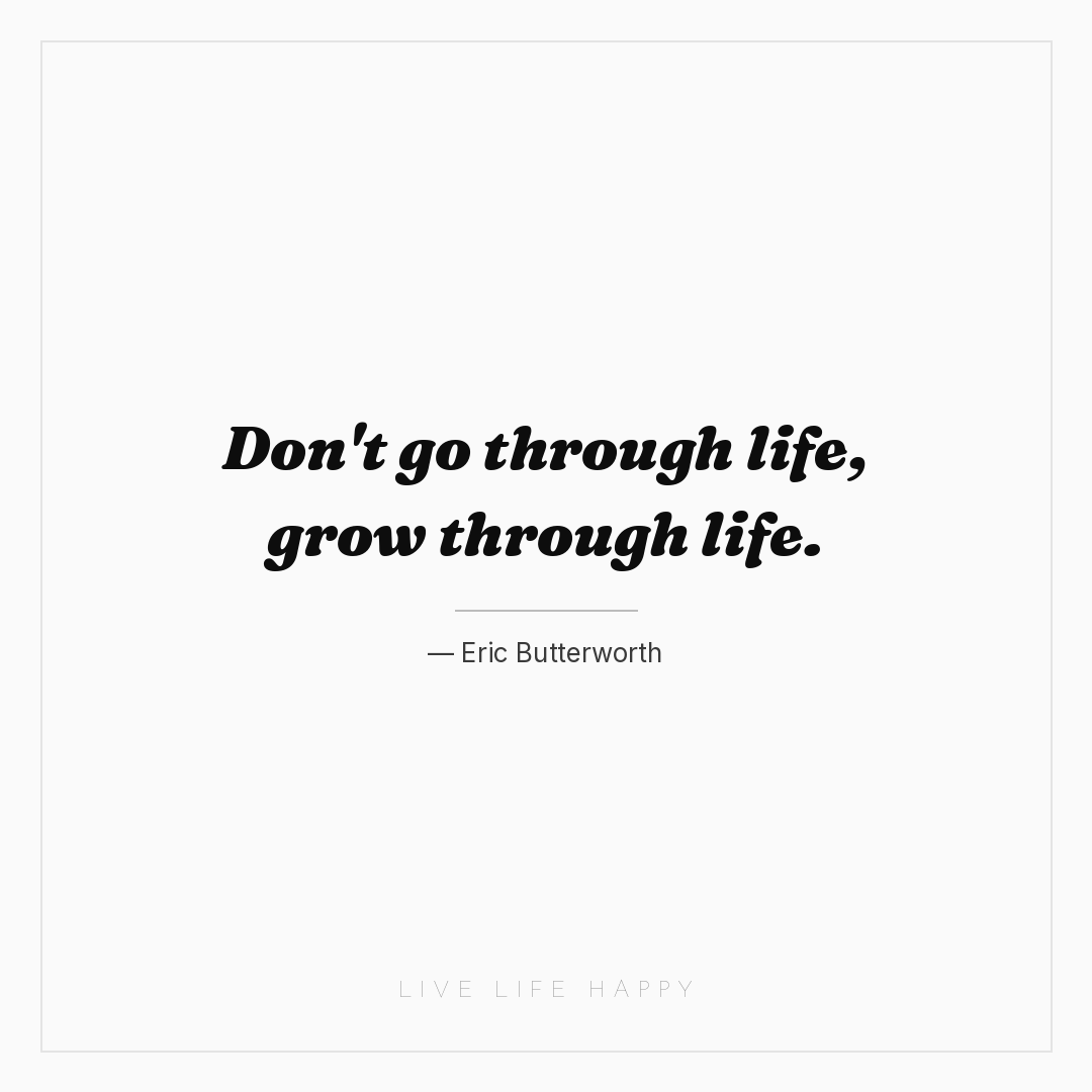 Don't go through life, grow through life. — Eric Butterworth