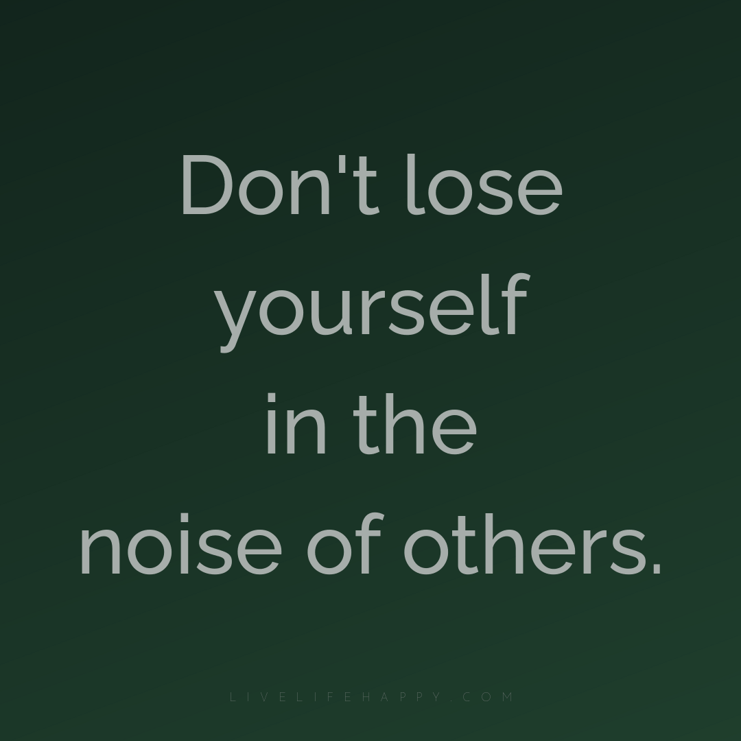 Don't lose yourself in the noise of others. — Author Unknown