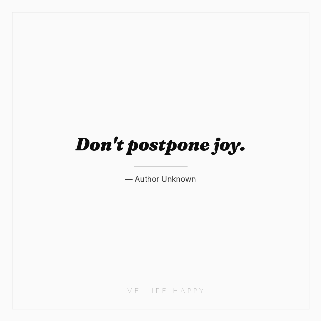 Don't postpone joy. — Author Unknown