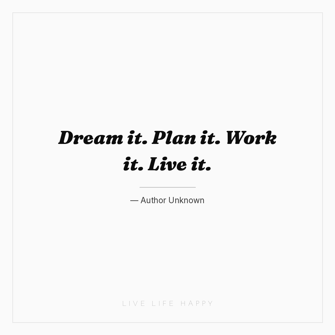 Dream it. Plan it. Work it. Live it. — Author Unknown