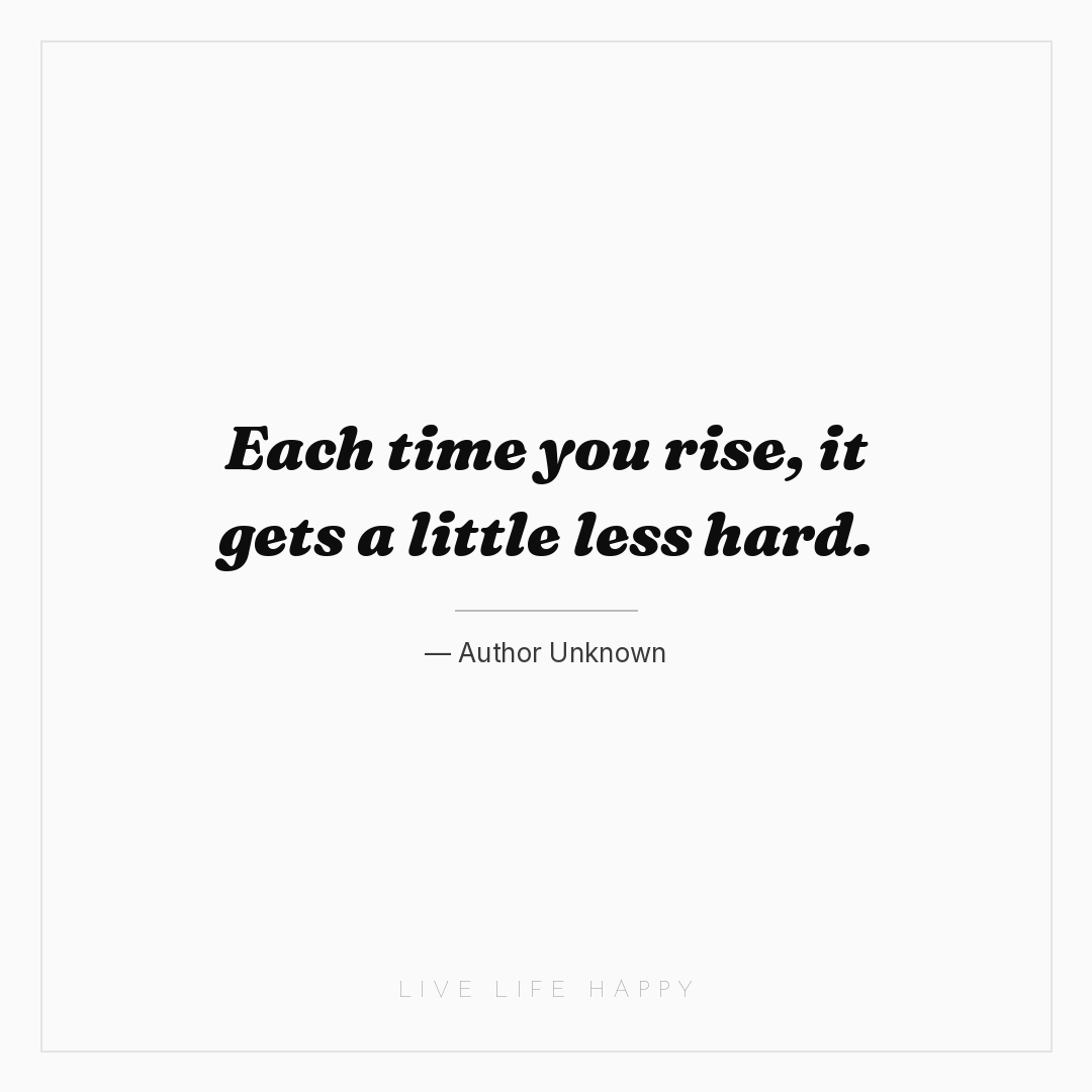 Each time you rise, it gets a little less hard. — Author Unknown