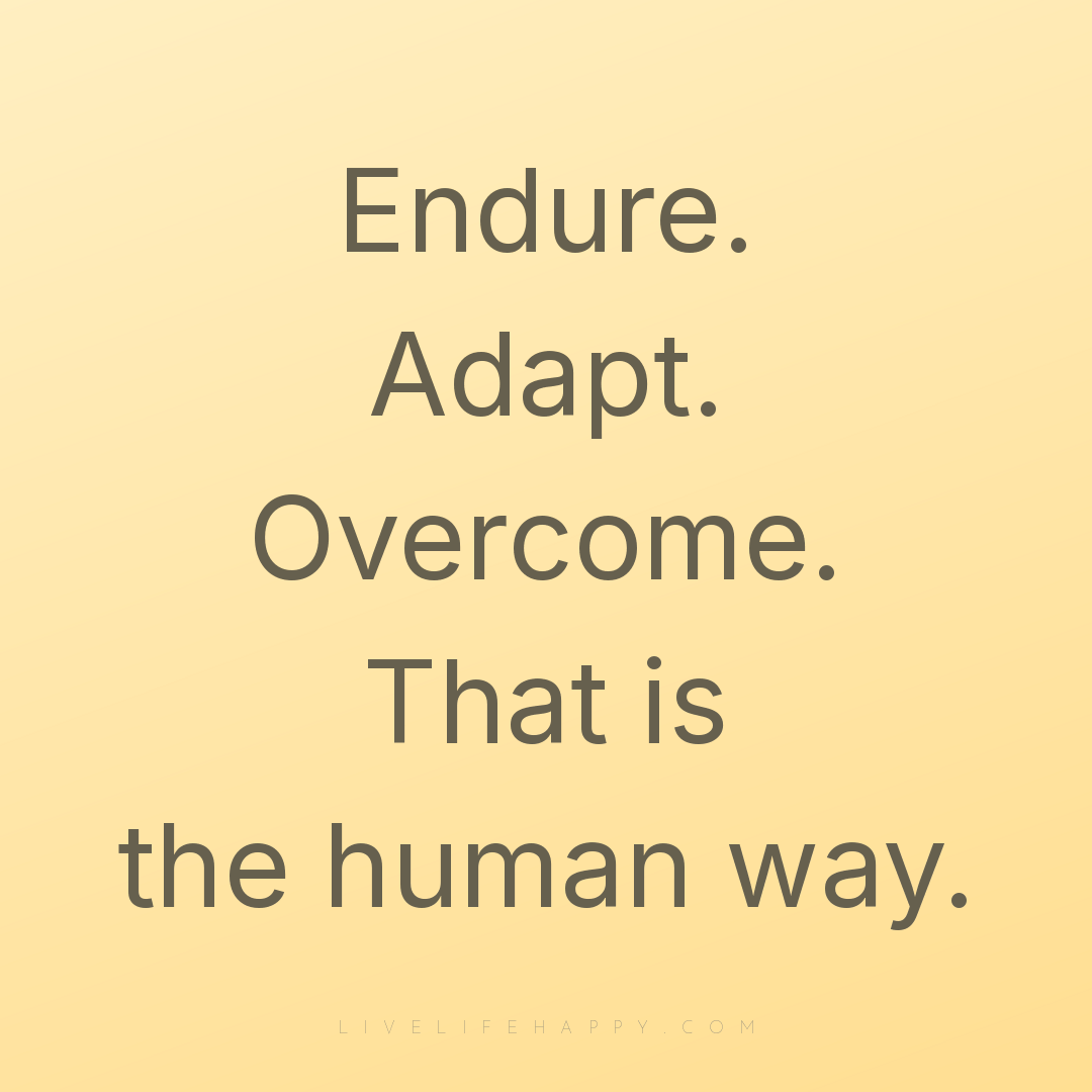 Endure. Adapt. Overcome. That is the human way. — Author Unknown