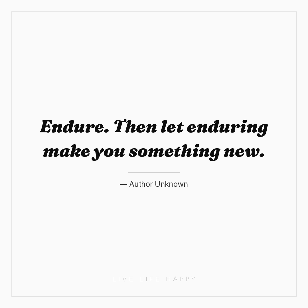 Endure. Then let enduring make you something new. — Author Unknown