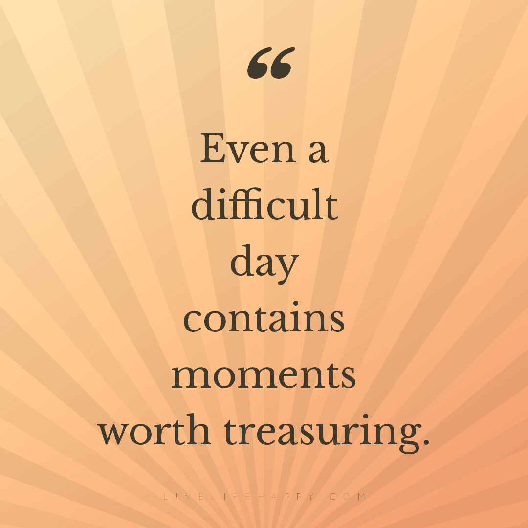Even a difficult day contains moments worth treasuri... — Author Unknown