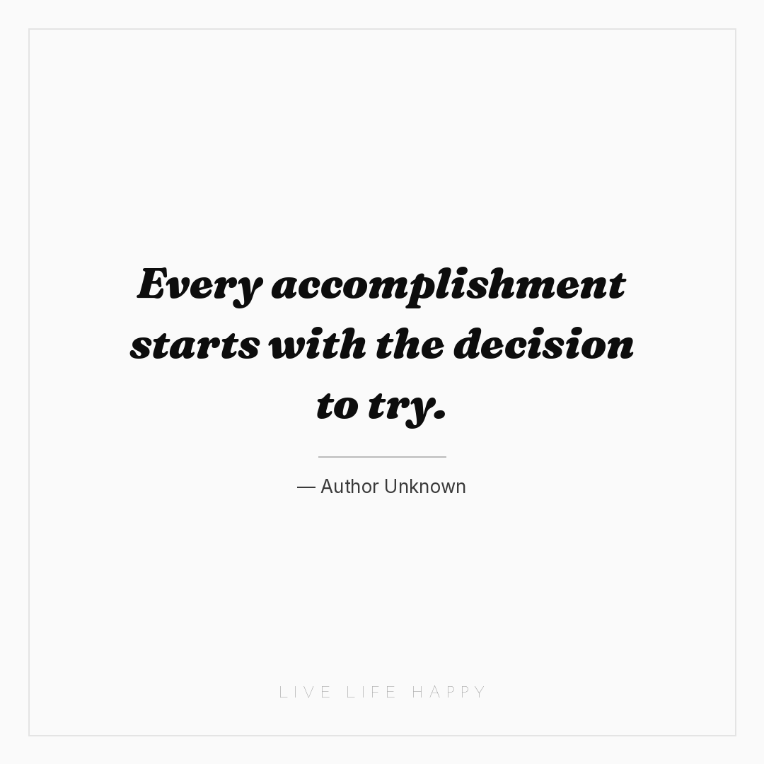 Every accomplishment starts with the decision to try... — Author Unknown