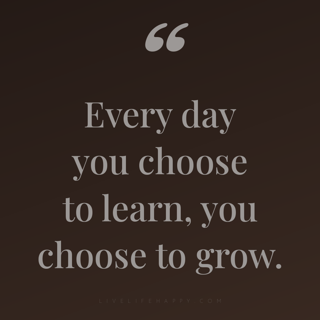 Every day you choose to learn, you choose to grow. — Author Unknown