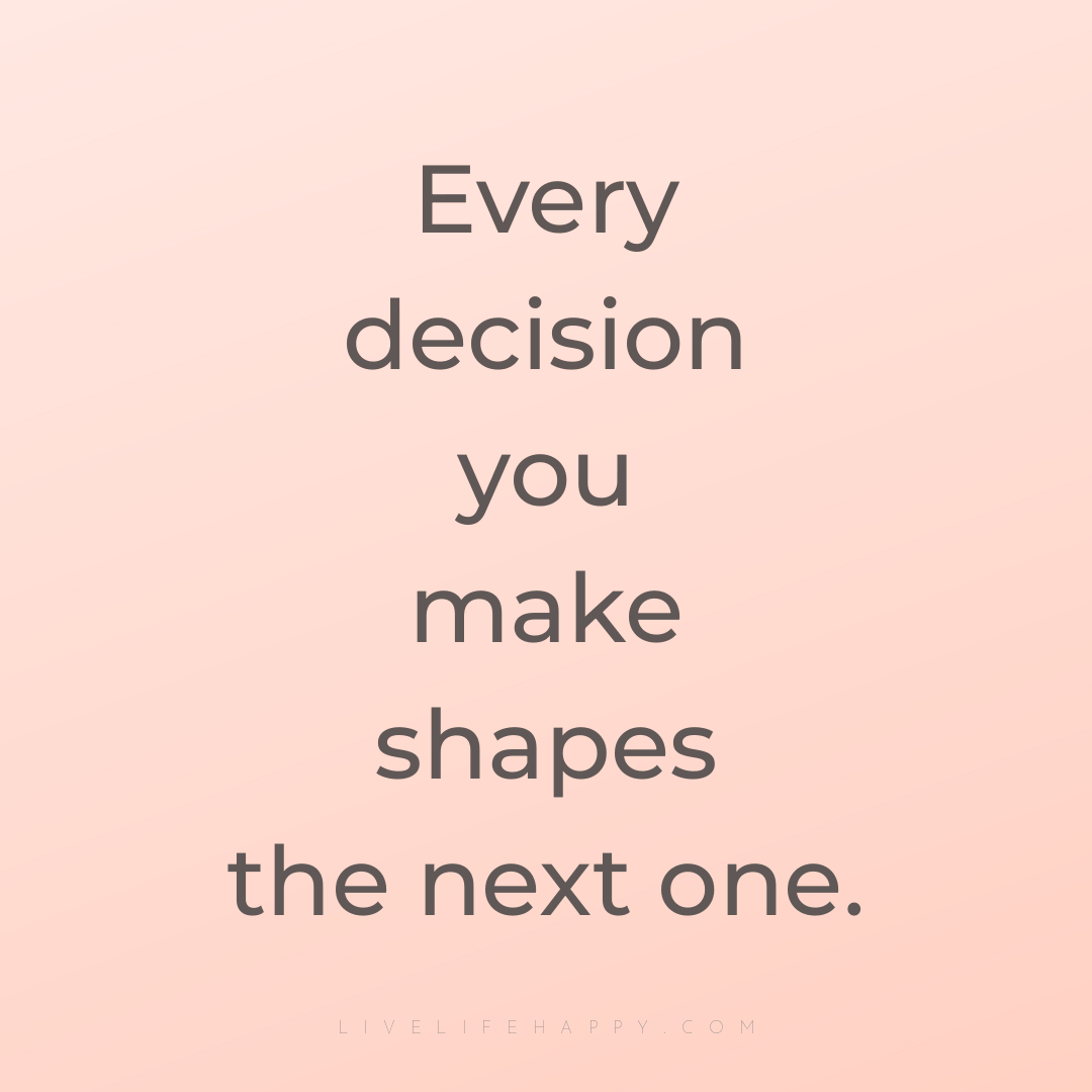 Every decision you make shapes the next one. — Author Unknown