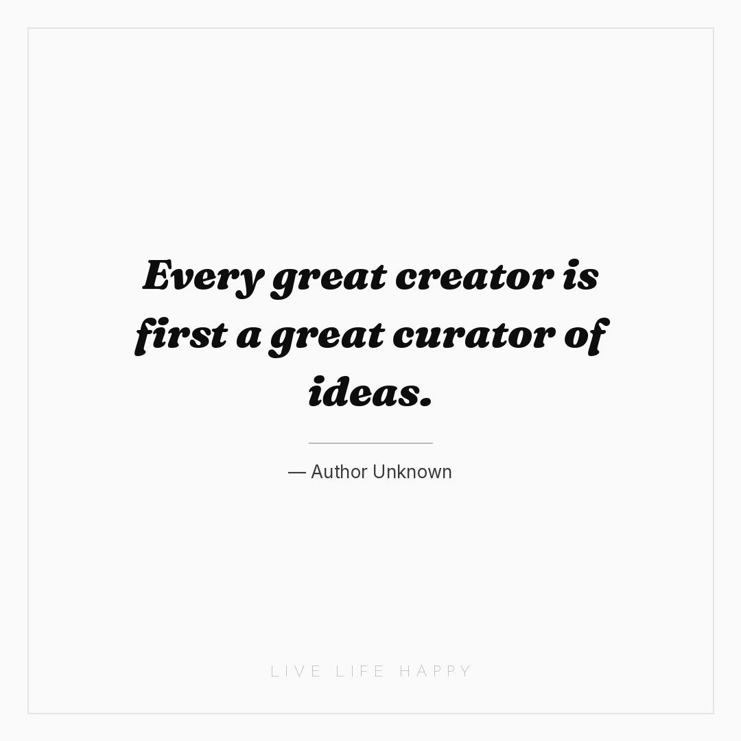 Every great creator is first a great curator of idea... — Author Unknown