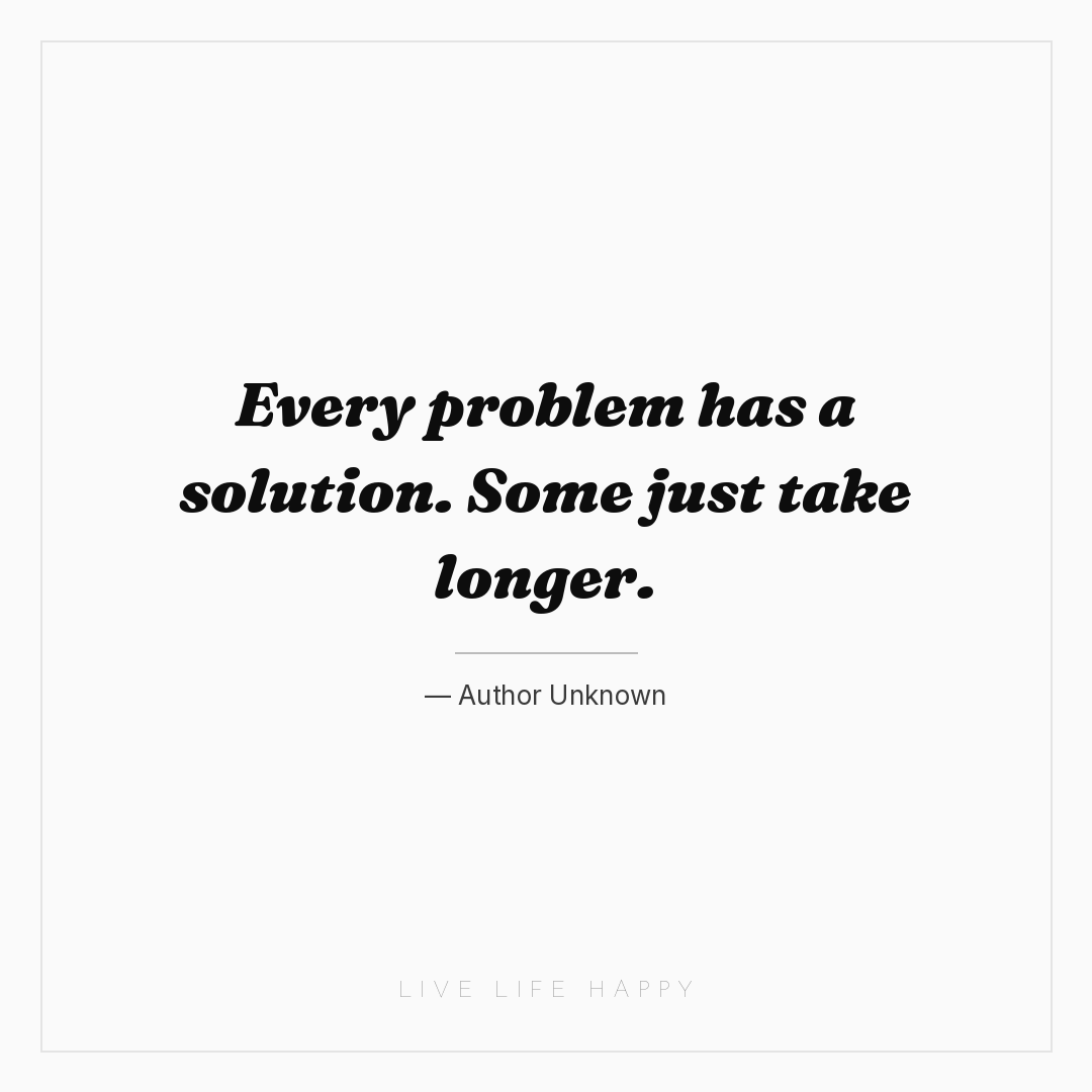 Every problem has a solution. Some just take longer. — Author Unknown