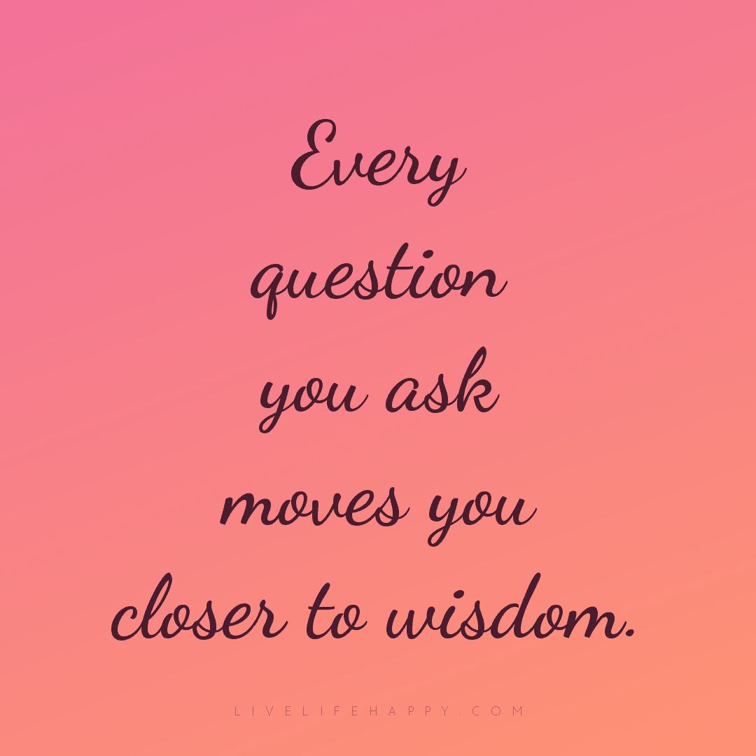 Every question you ask moves you closer to wisdom. — Author Unknown