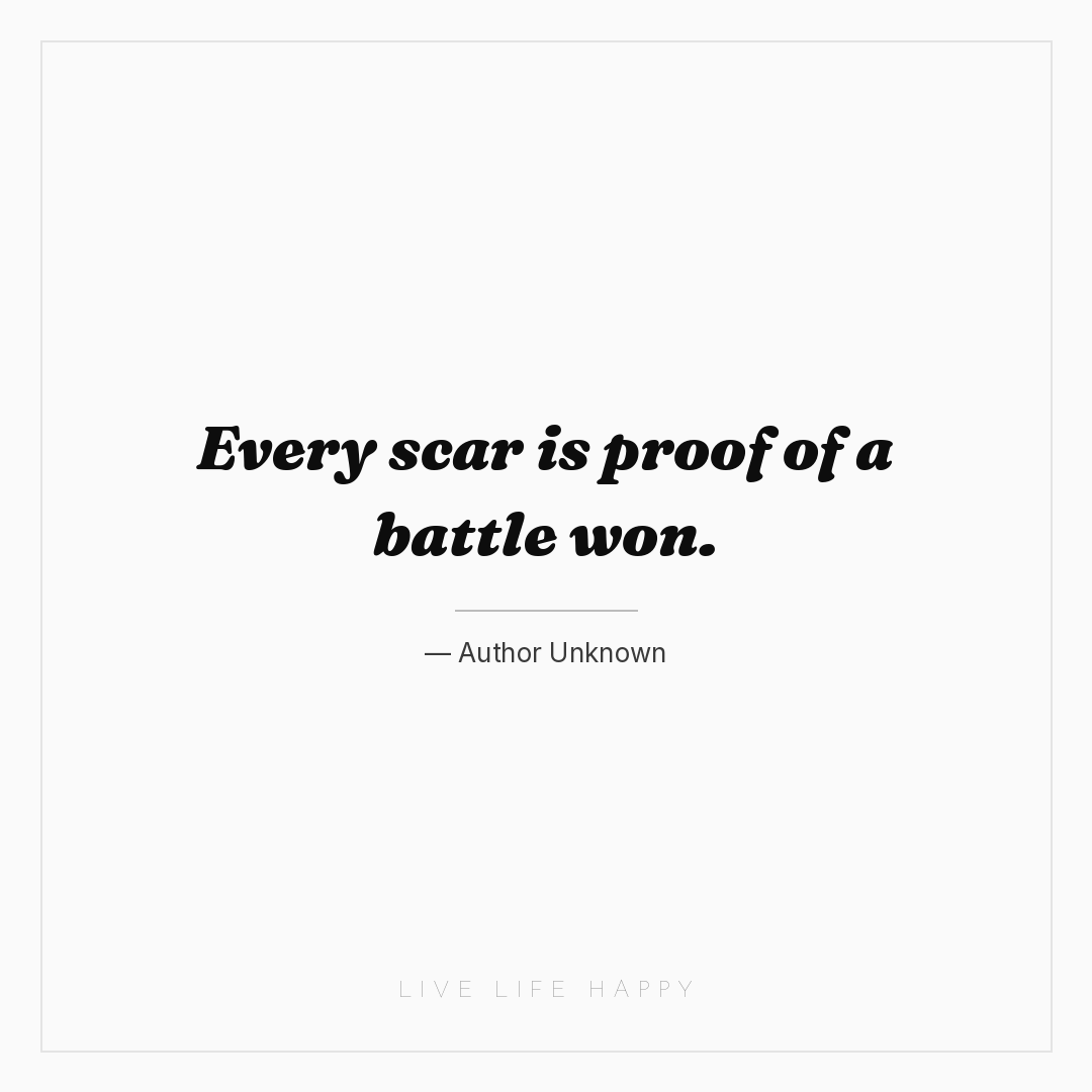 Every scar is proof of a battle won. — Author Unknown