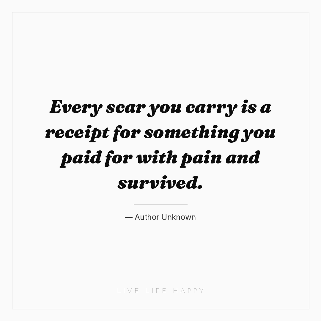 Every scar you carry is a receipt for something you ... — Author Unknown