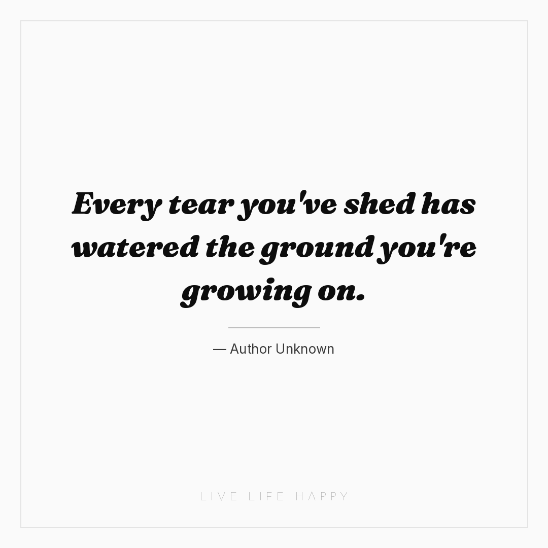 Every tear you've shed has watered the ground you're... — Author Unknown