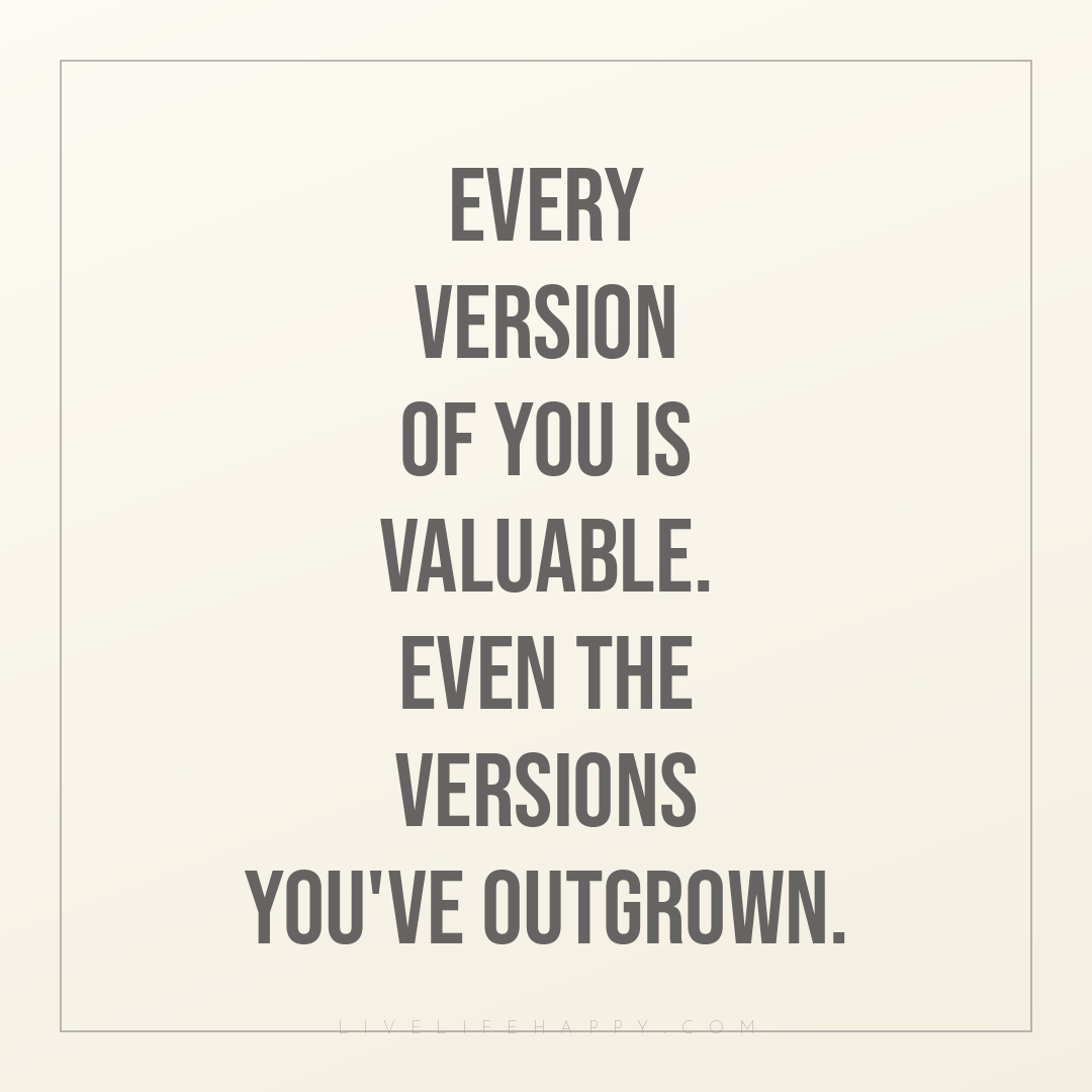 Every version of you is valuable. Even the versions ... — Author Unknown