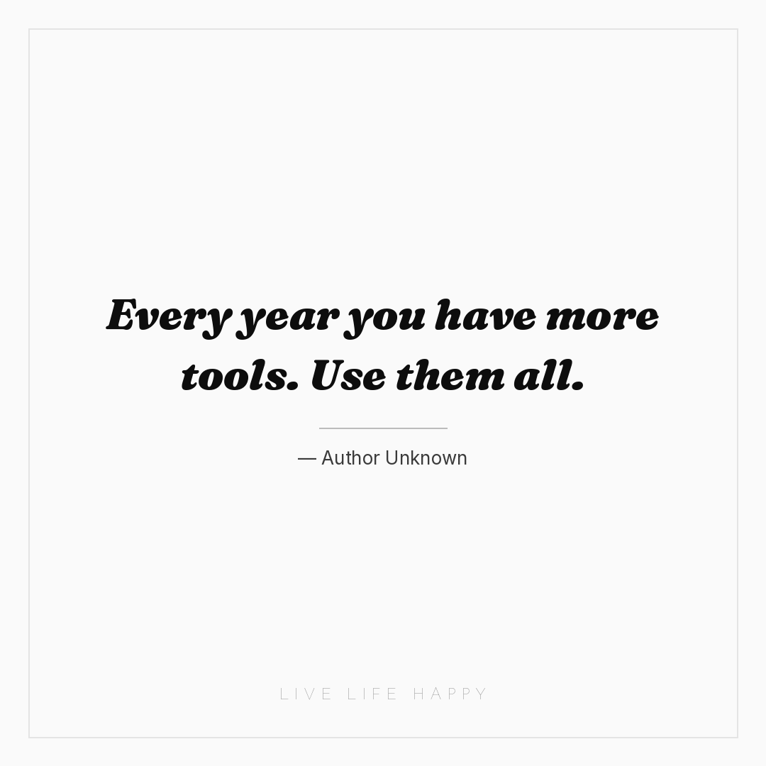 Every year you have more tools. Use them all. — Author Unknown