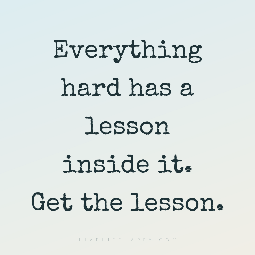 Everything hard has a lesson inside it. Get the less... — Author Unknown