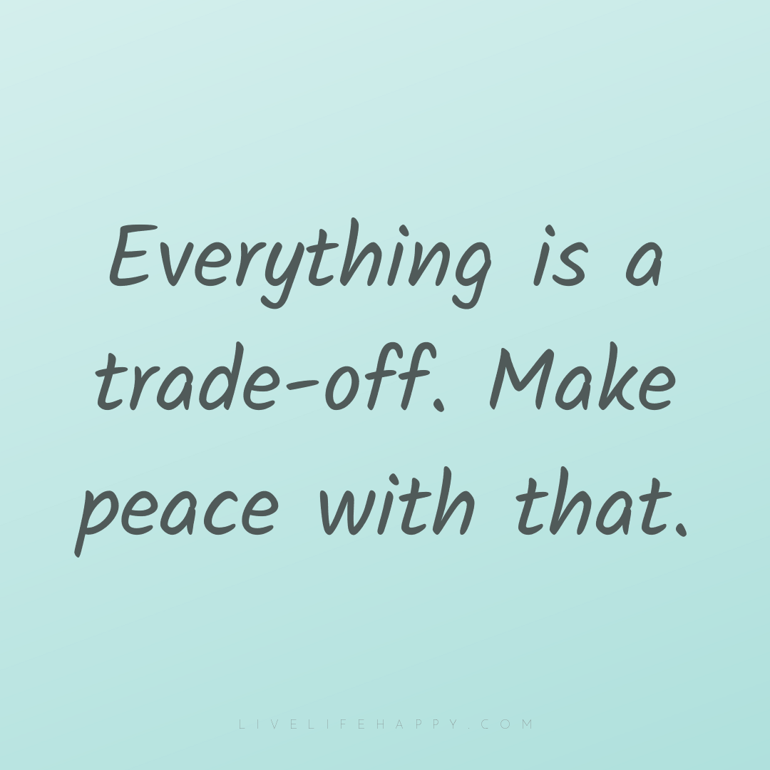 Everything is a trade-off. Make peace with that. — Author Unknown