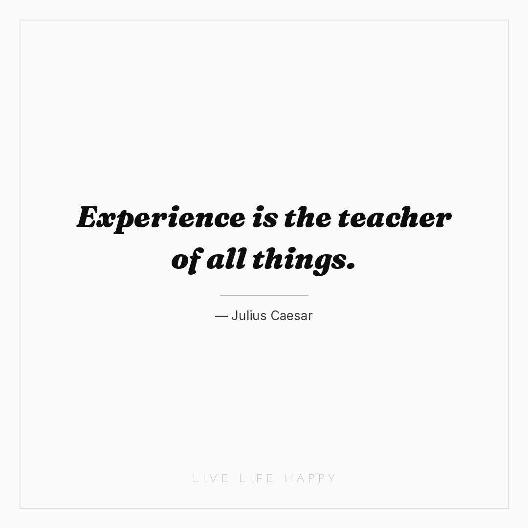 Experience is the teacher of all things. — Julius Caesar