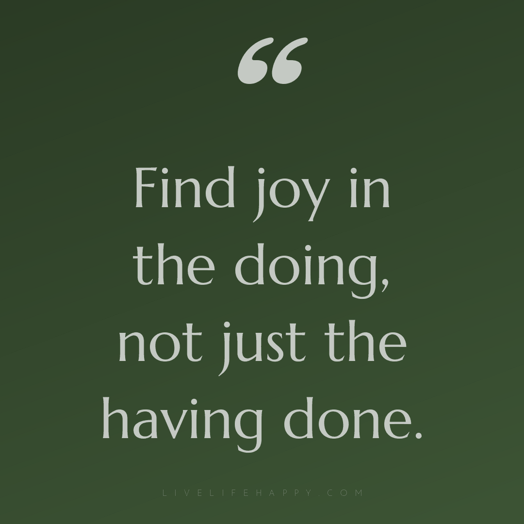 Find joy in the doing, not just the having done. — Author Unknown