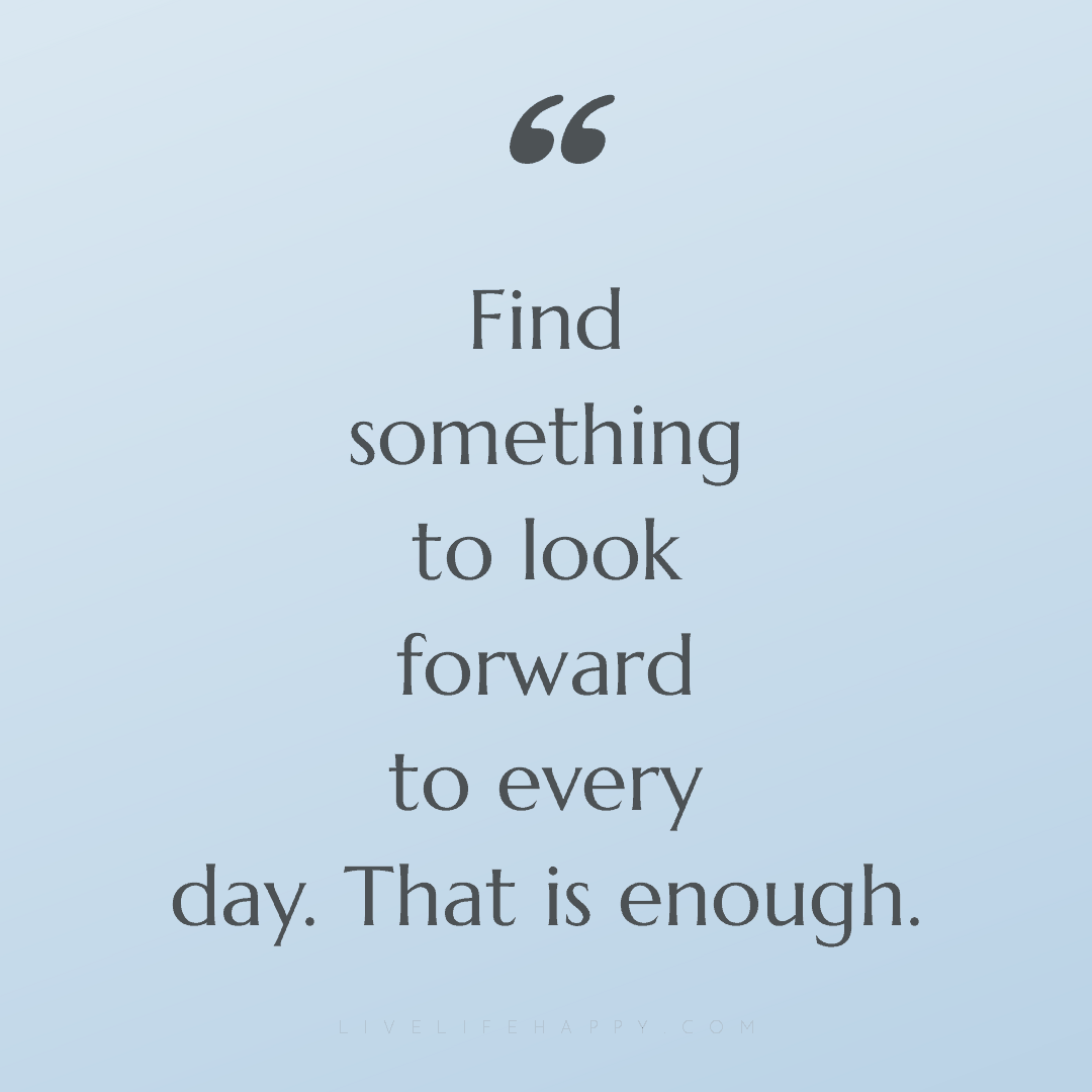 Find something to look forward to every day. That is... — Author Unknown