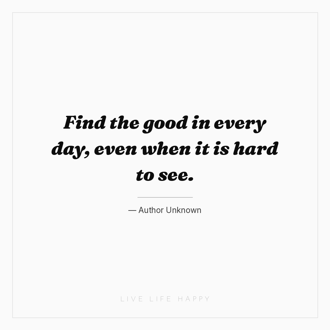 Find the good in every day, even when it is hard to ... — Author Unknown