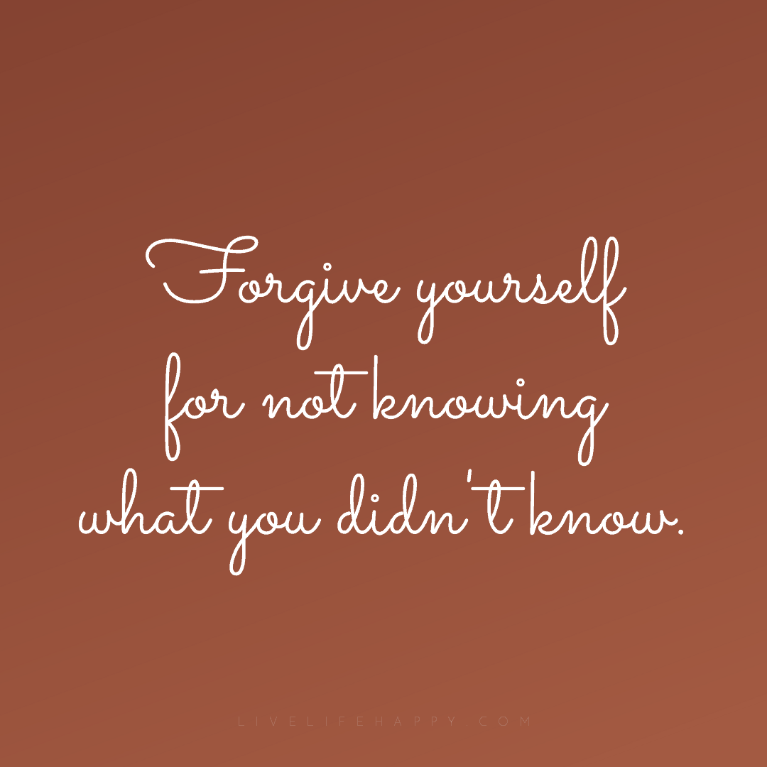 Forgive yourself for not knowing what you didn't kno... — Author Unknown