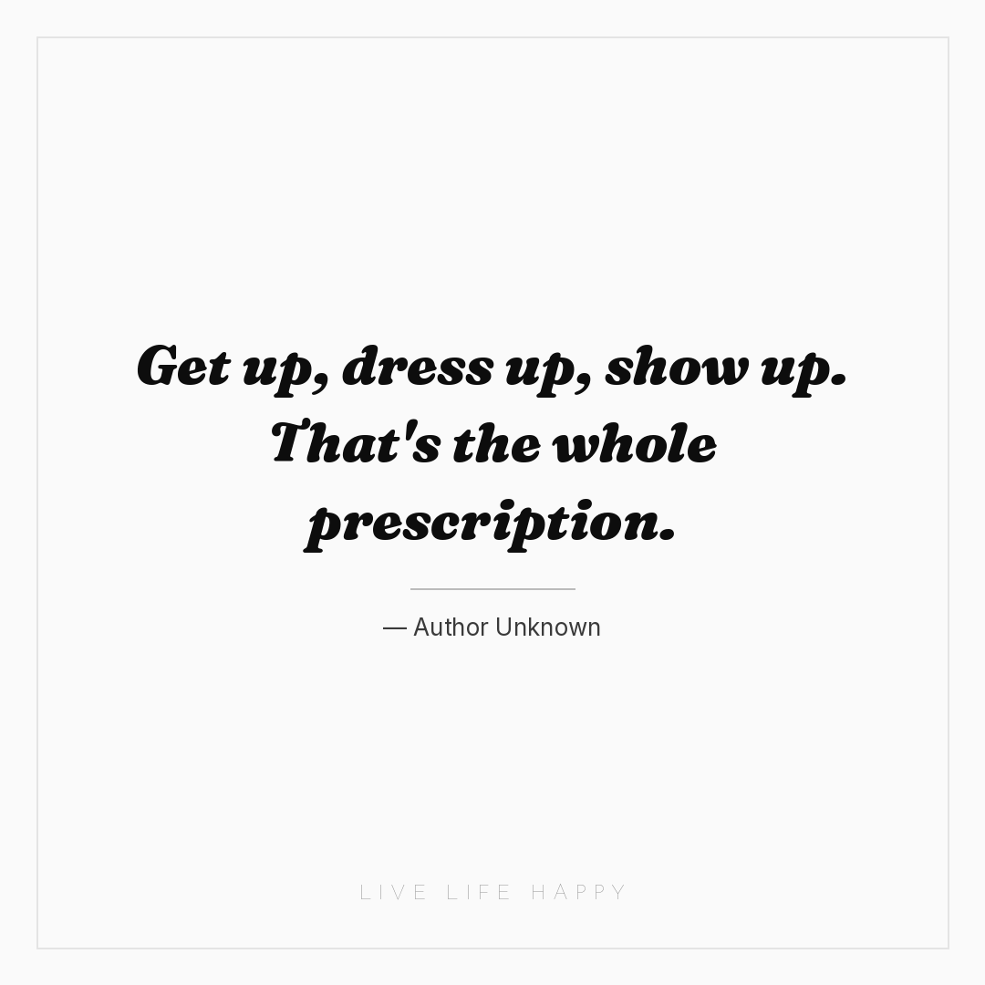 Get up, dress up, show up. That's the whole prescrip... — Author Unknown