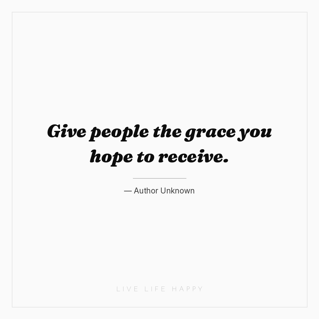 Give people the grace you hope to receive. — Author Unknown