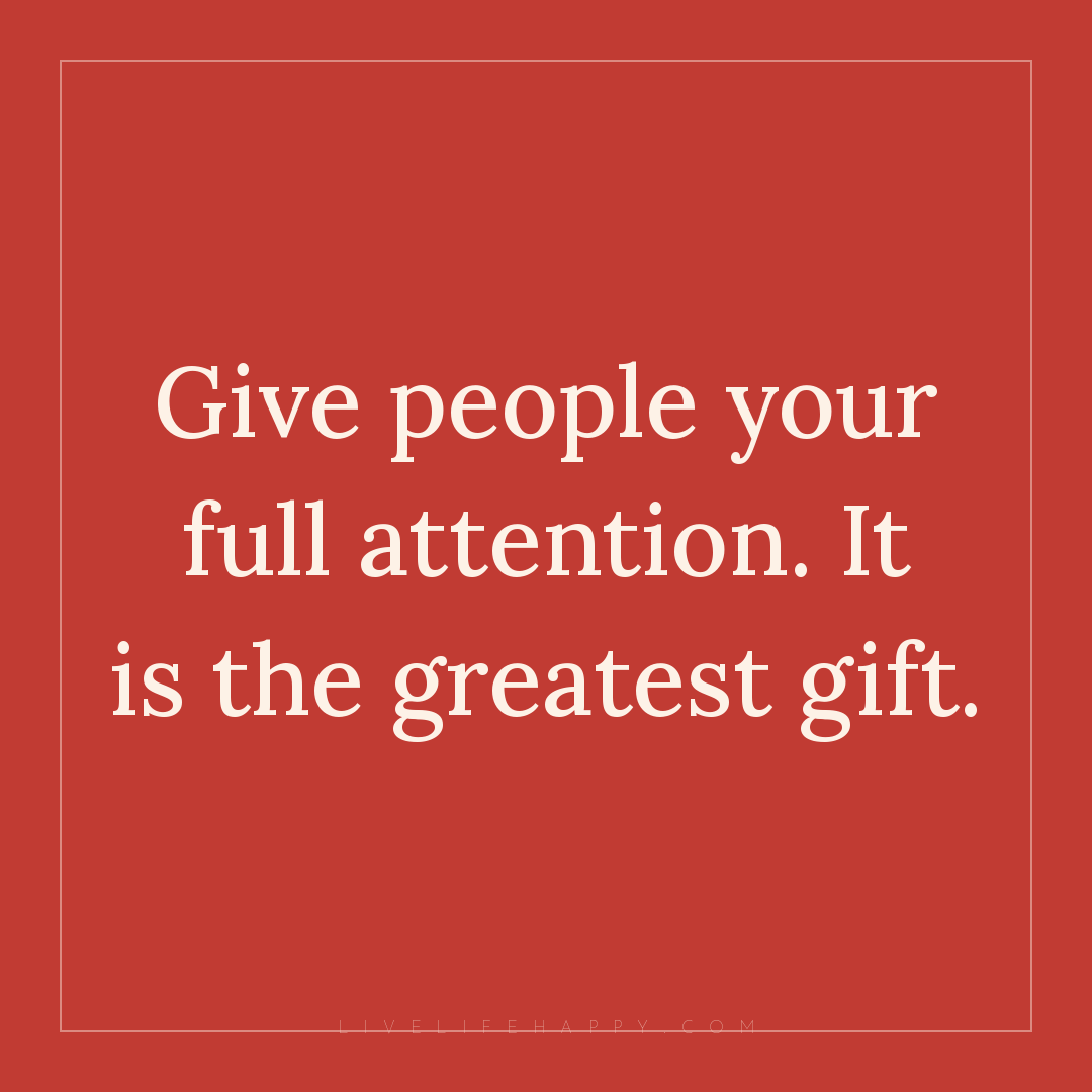 Give people your full attention. It is the greatest ... — Author Unknown