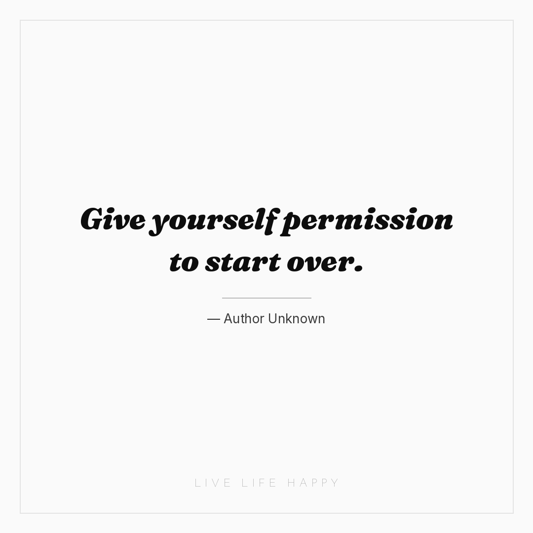 Give yourself permission to start over. — Author Unknown