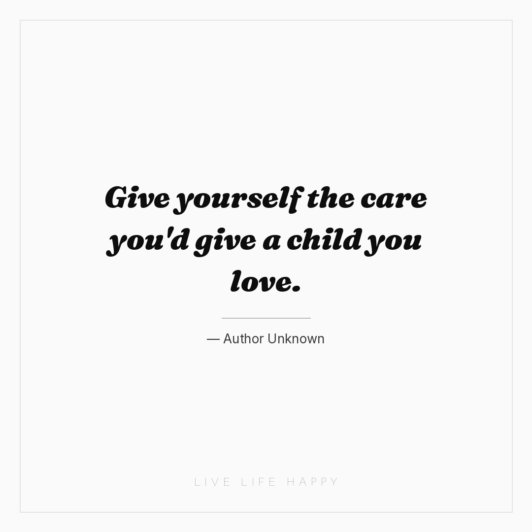 Give yourself the care you'd give a child you love. — Author Unknown