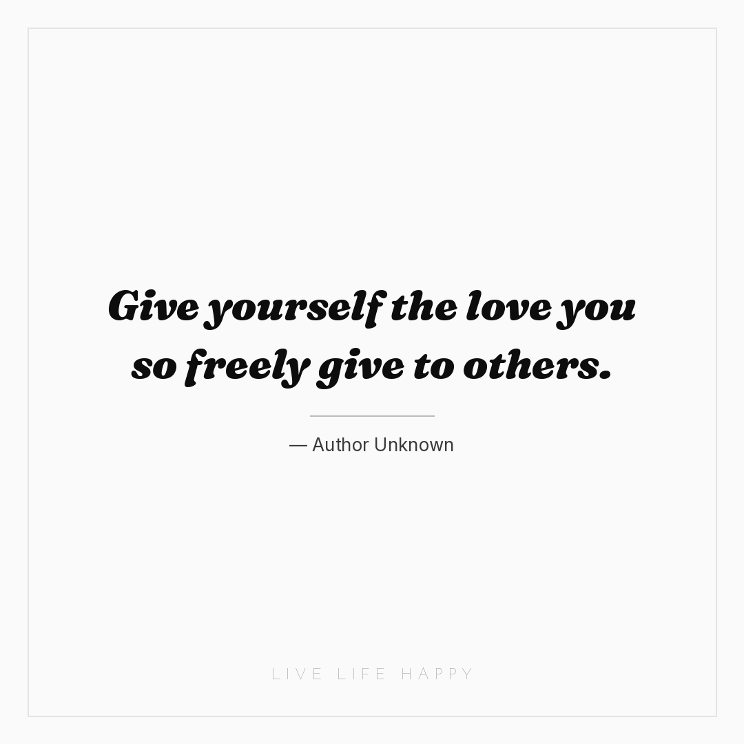 Give yourself the love you so freely give to others. — Author Unknown