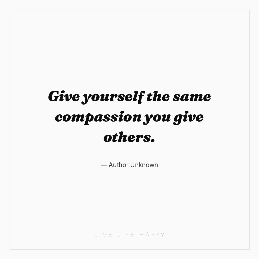 Give yourself the same compassion you give others. — Author Unknown
