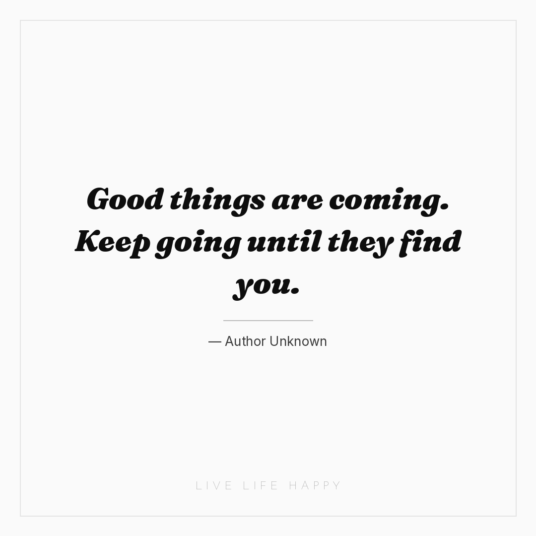 Good things are coming. Keep going until they find y... — Author Unknown