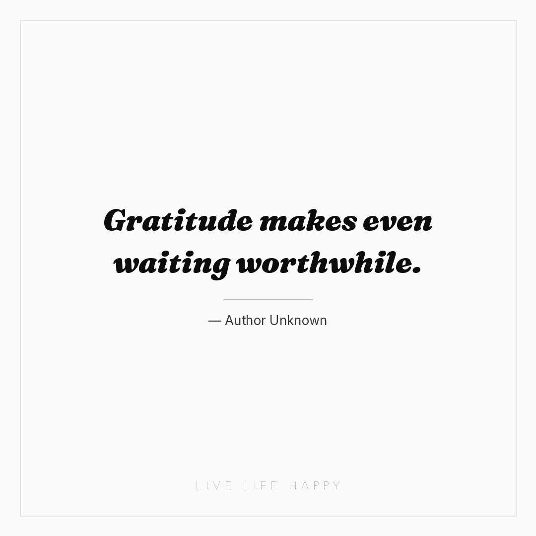 Gratitude makes even waiting worthwhile. — Author Unknown