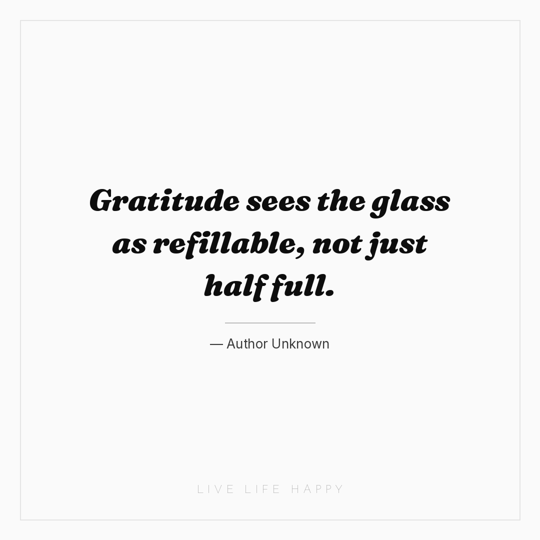 Gratitude sees the glass as refillable, not just hal... — Author Unknown