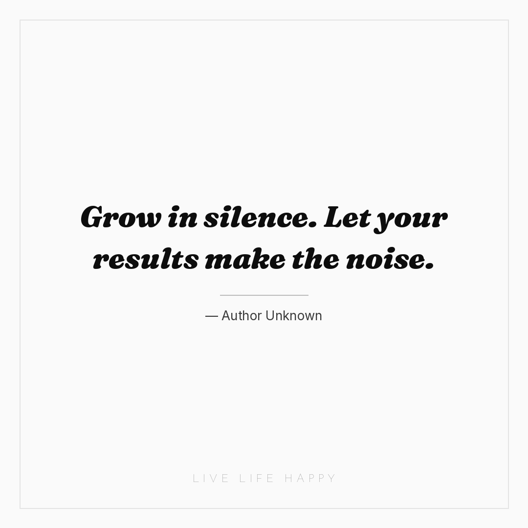 Grow in silence. Let your results make the noise. — Author Unknown