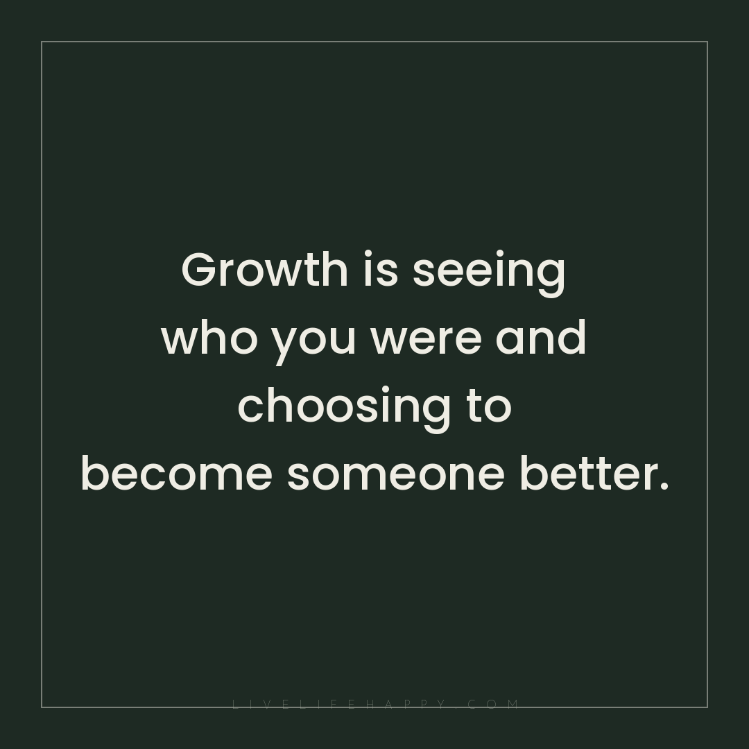 Growth is seeing who you were and choosing to become... — Author Unknown