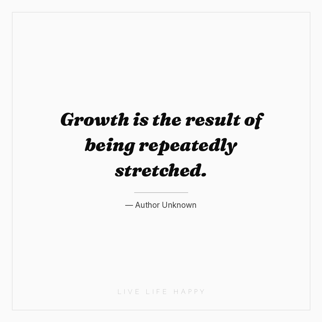 Growth is the result of being repeatedly stretched. — Author Unknown