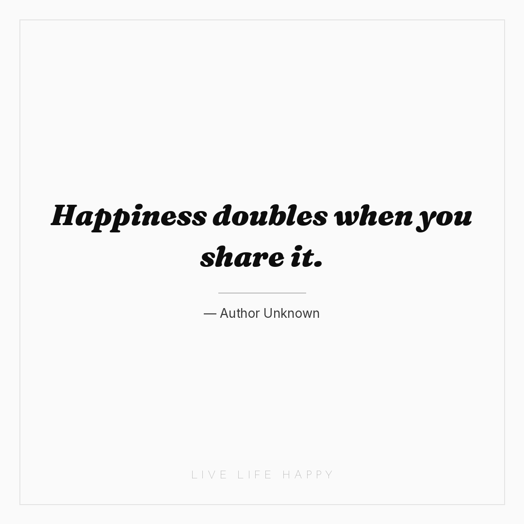 Happiness doubles when you share it. — Author Unknown